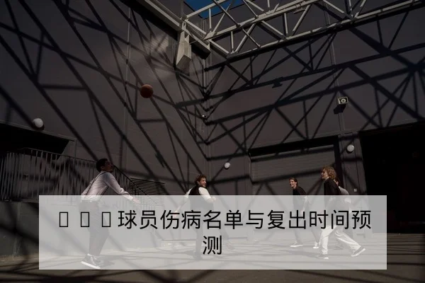 CBA球员伤病名单与复出时间预测
