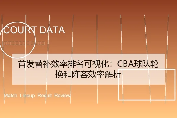首发替补效率排名可视化：CBA球队轮换和阵容效率解析